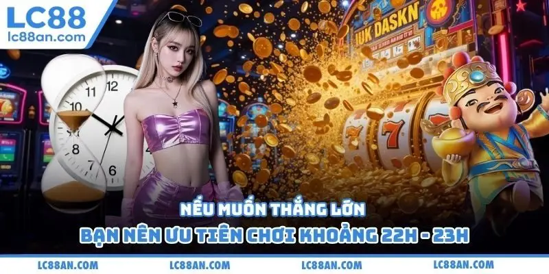 Nếu muốn thắng lớn bạn nên ưu tiên chơi khoảng 22h - 23h